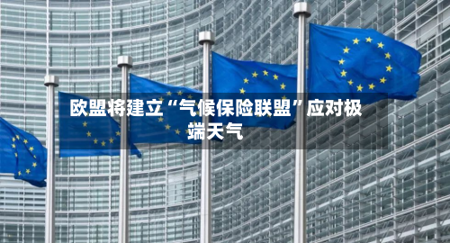 欧盟将建立“气候保险联盟”应对极端天气-第2张图片