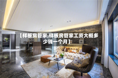 【样板房管家,样板房管家工资大概多少钱一个月】