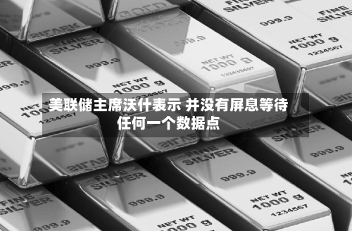 美联储主席沃什表示 并没有屏息等待任何一个数据点