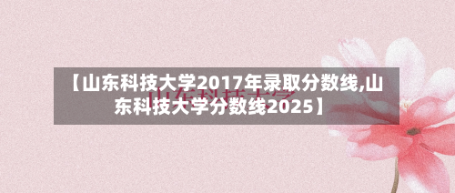 【山东科技大学2017年录取分数线,山东科技大学分数线2025】-第2张图片