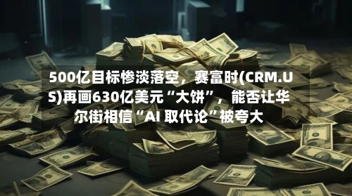 500亿目标惨淡落空，赛富时(CRM.US)再画630亿美元“大饼”，能否让华尔街相信“AI 取代论”被夸大-第2张图片