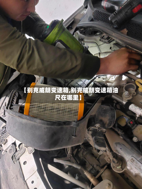 【别克威朗变速箱,别克威朗变速箱油尺在哪里】-第3张图片