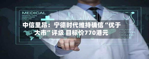 中信里昂：宁德时代维持确信“优于大市”评级 目标价770港元-第1张图片