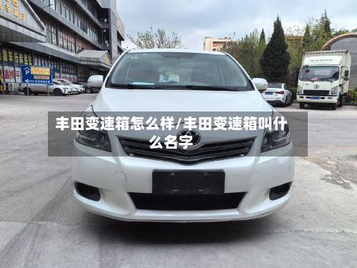 丰田变速箱怎么样/丰田变速箱叫什么名字