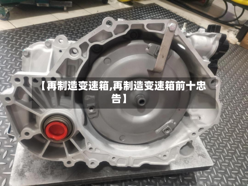 【再制造变速箱,再制造变速箱前十忠告】