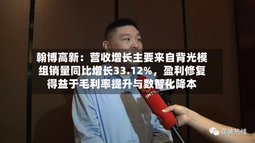 翰博高新：营收增长主要来自背光模组销量同比增长33.12%，盈利修复得益于毛利率提升与数智化降本-第2张图片