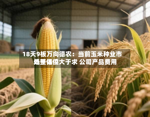 18天9板万向德农:当前玉米种业市场整体供大于求 公司产品费用
处于低位-第2张图片