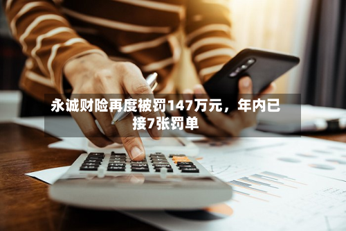 永诚财险再度被罚147万元	，年内已接7张罚单-第3张图片