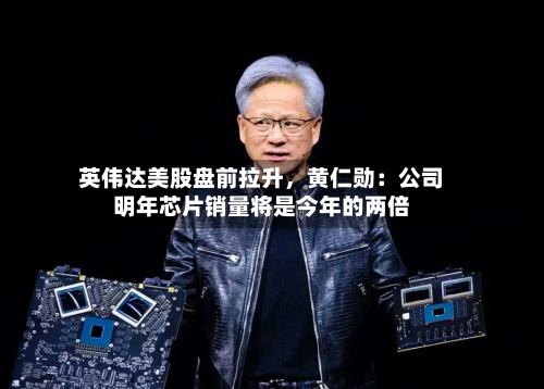 英伟达美股盘前拉升	，黄仁勋：公司明年芯片销量将是今年的两倍-第3张图片