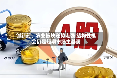 创新药、农业板块逆势走强 结构性机会仍是短期市场主基调-第2张图片