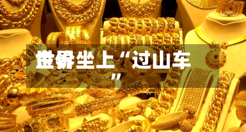 世界金价坐上“过山车	”-第2张图片