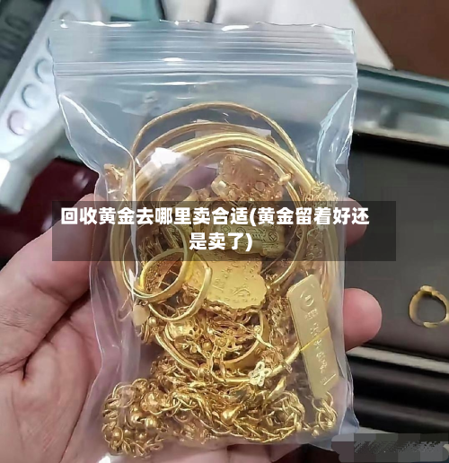 回收黄金去哪里卖合适(黄金留着好还是卖了)-第3张图片