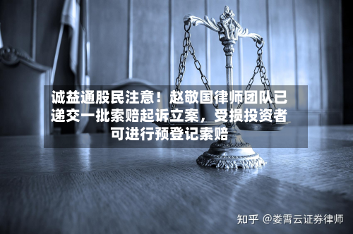 诚益通股民注意！赵敬国律师团队已递交一批索赔起诉立案，受损投资者可进行预登记索赔-第2张图片
