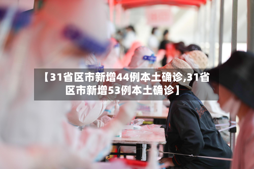 【31省区市新增44例本土确诊,31省区市新增53例本土确诊】-第2张图片