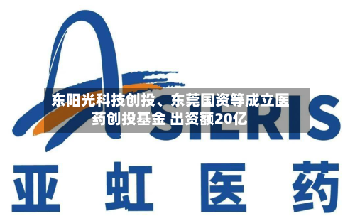 东阳光科技创投、东莞国资等成立医药创投基金 出资额20亿
