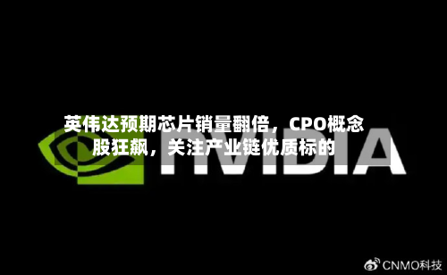 英伟达预期芯片销量翻倍，CPO概念股狂飙，关注产业链优质标的