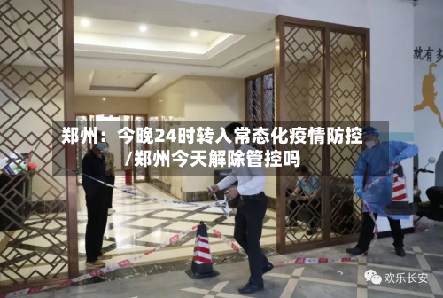 郑州:今晚24时转入常态化疫情防控/郑州今天解除管控吗-第2张图片