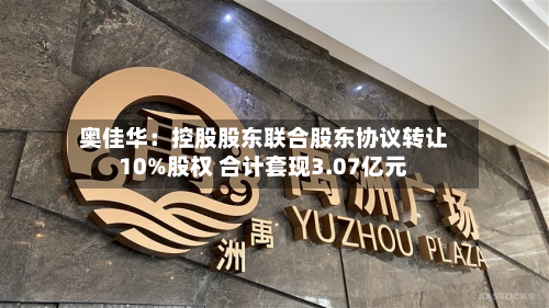 奥佳华：控股股东联合股东协议转让10%股权 合计套现3.07亿元-第1张图片