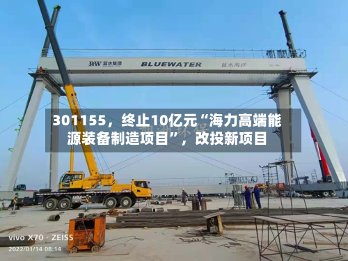 301155，终止10亿元“海力高端能源装备制造项目”，改投新项目-第3张图片