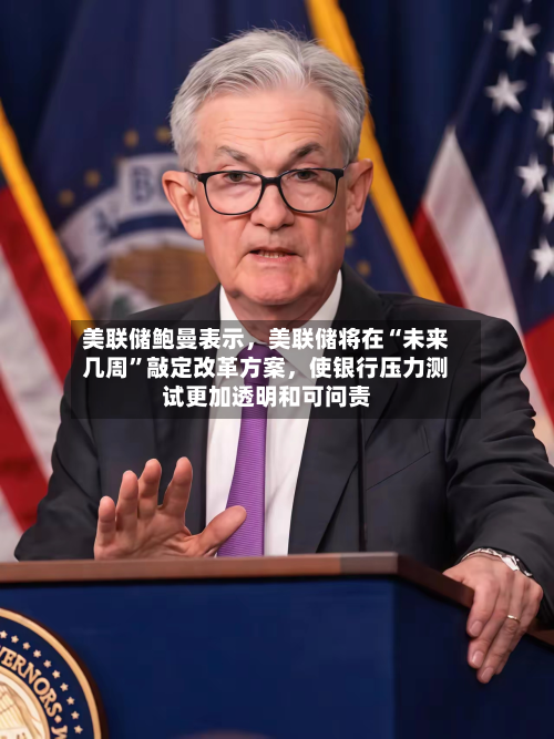 美联储鲍曼表示，美联储将在“未来几周”敲定改革方案，使银行压力测试更加透明和可问责