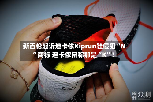 新百伦起诉迪卡侬Kiprun鞋侵犯“N”商标 迪卡侬辩称那是“K”！-第2张图片