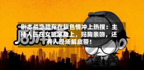 剧本杀恋陪存在软色情冲上热搜：主持人压在女玩家身上	，贴胸亲吻，还有人现场解皮带！-第2张图片