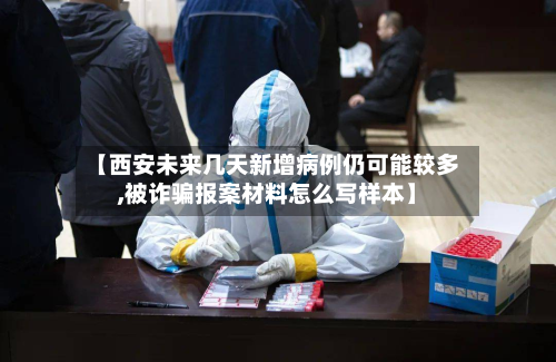 【西安未来几天新增病例仍可能较多,被诈骗报案材料怎么写样本】-第2张图片