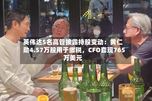 英伟达5名高管披露持股变动：黄仁勋4.57万股用于缴税，CFO套现765万美元-第2张图片