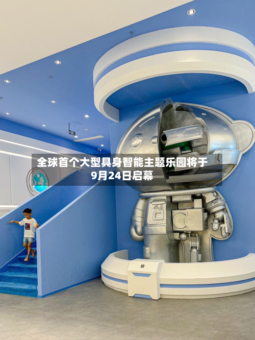 全球首个大型具身智能主题乐园将于9月24日启幕