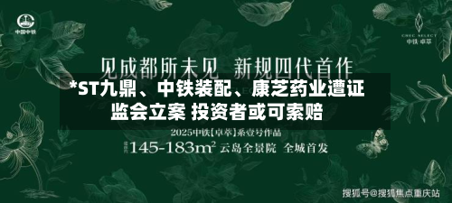 *ST九鼎、中铁装配、康芝药业遭证监会立案 投资者或可索赔-第2张图片