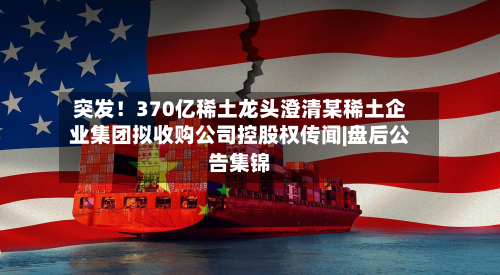 突发！370亿稀土龙头澄清某稀土企业集团拟收购公司控股权传闻|盘后公告集锦