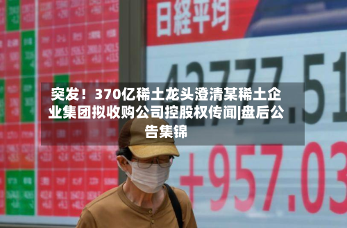 突发！370亿稀土龙头澄清某稀土企业集团拟收购公司控股权传闻|盘后公告集锦-第2张图片