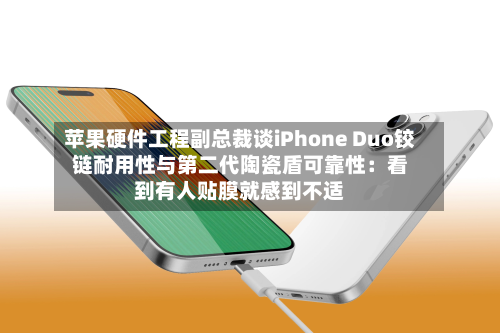 苹果硬件工程副总裁谈iPhone Duo铰链耐用性与第二代陶瓷盾可靠性：看到有人贴膜就感到不适