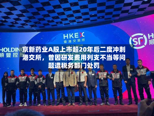 京新药业A股上市超20年后二度冲刺港交所	，曾因研发费用列支不当等问题遭税务部门处罚-第1张图片
