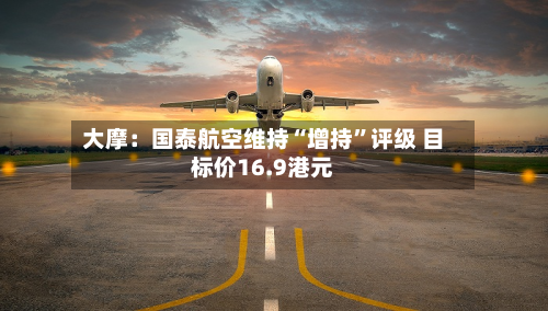 大摩：国泰航空维持“增持”评级 目标价16.9港元-第3张图片