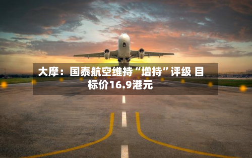 大摩：国泰航空维持“增持	”评级 目标价16.9港元-第2张图片
