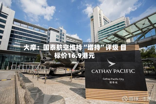 大摩：国泰航空维持“增持”评级 目标价16.9港元-第1张图片