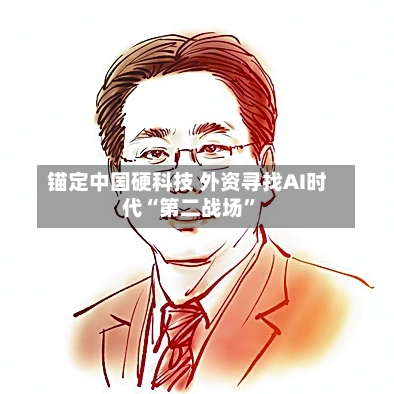 锚定中国硬科技 外资寻找AI时代“第二战场”-第2张图片