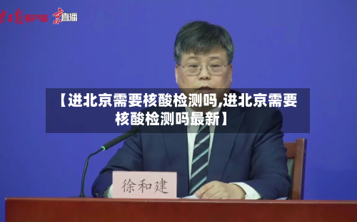 【进北京需要核酸检测吗,进北京需要核酸检测吗最新】
