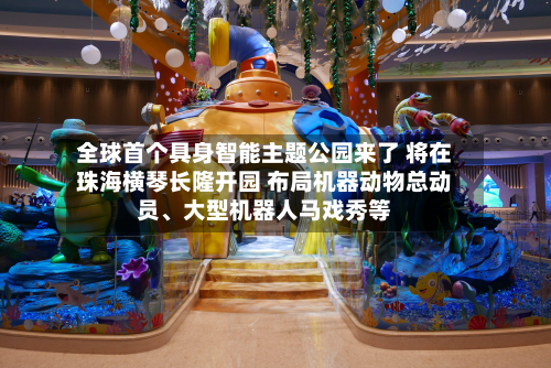 全球首个具身智能主题公园来了 将在珠海横琴长隆开园 布局机器动物总动员、大型机器人马戏秀等-第2张图片