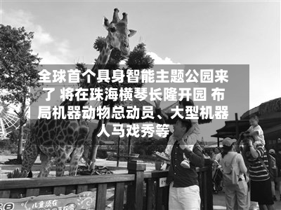 全球首个具身智能主题公园来了 将在珠海横琴长隆开园 布局机器动物总动员	、大型机器人马戏秀等-第3张图片