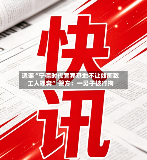 造谣“宁德时代宜宾基地不让如厕致工人裸奔” 警方：一男子被行拘-第3张图片