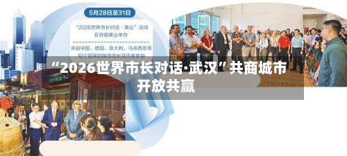 “2026世界市长对话·武汉”共商城市开放共赢-第3张图片