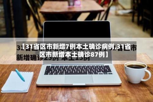 【31省区市新增7例本土确诊病例,31省区市新增本土确诊87例】-第3张图片