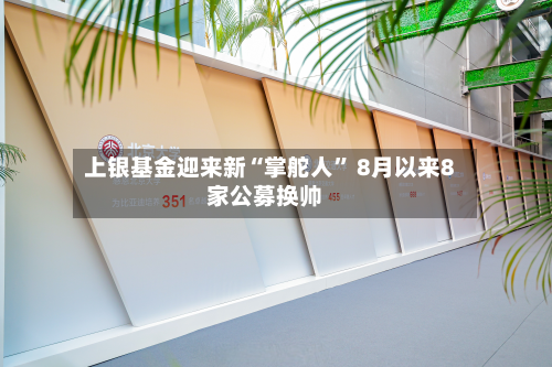 上银基金迎来新“掌舵人” 8月以来8家公募换帅-第3张图片