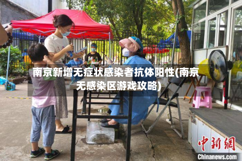 南京新增无症状感染者抗体阳性(南京无感染区游戏攻略)-第2张图片