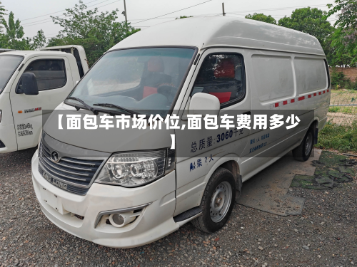 【面包车市场价位,面包车费用多少】