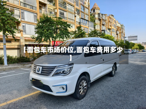 【面包车市场价位,面包车费用多少】-第3张图片