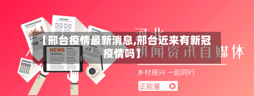 【邢台疫情最新消息,邢台近来有新冠疫情吗】