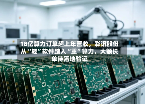 18亿算力订单超上年营收	，彩讯股份从“轻	”软件踏入“重”算力，大额长单待落地验证-第1张图片